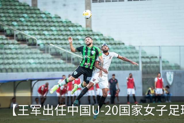 【王军出任中国U-20国家女子足球队主教练】