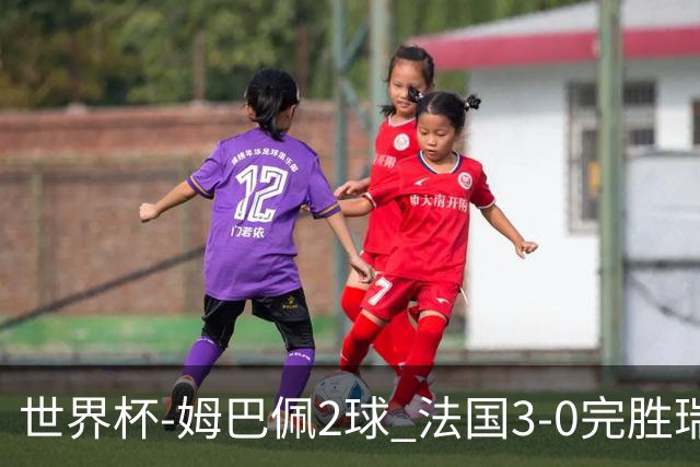 世界杯-姆巴佩2球 法国3-0完胜瑞典将战巴拉圭