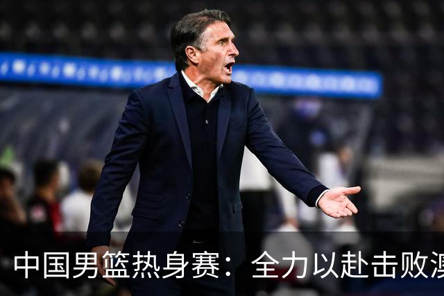 中国男篮热身赛：全力以赴击败澳大利亚，郭士强打造双塔阵容，央视直播