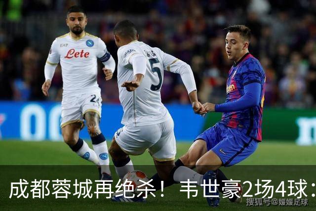 成都蓉城再绝杀！韦世豪2场4球：赛后获前英超锋霸特别认可