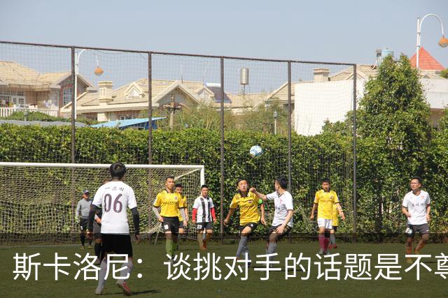 斯卡洛尼：谈挑对手的话题是不尊重 平时我习惯进球场先迈右脚