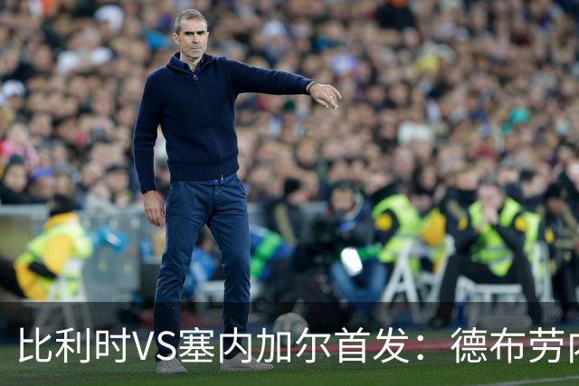 比利时VS塞内加尔首发：德布劳内领军 特罗萨德配多库
