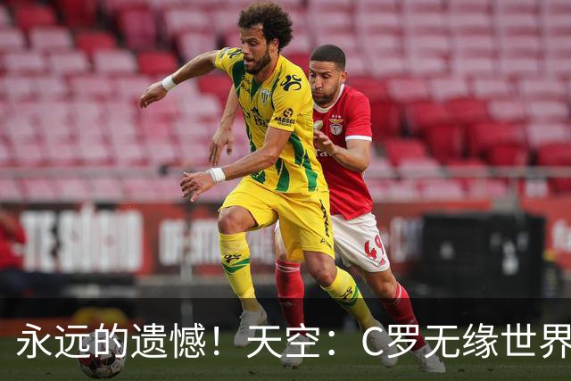 永远的遗憾！天空：C罗无缘世界杯冠军，标志着一个时代的结束